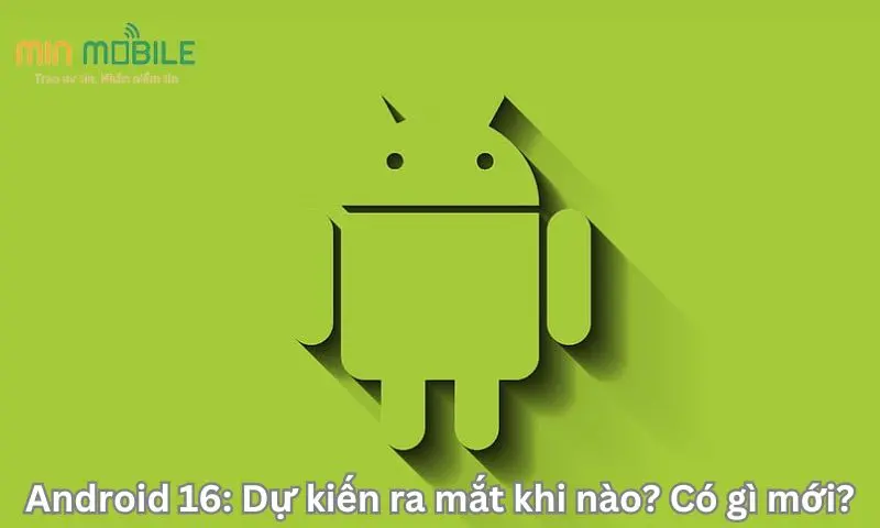 Android 16: Dự kiến ra mắt khi nào? Có gì mới?