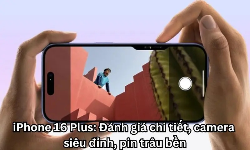 iPhone 16 Plus: Đánh giá chi tiết, camera siêu đỉnh, pin trâu bền