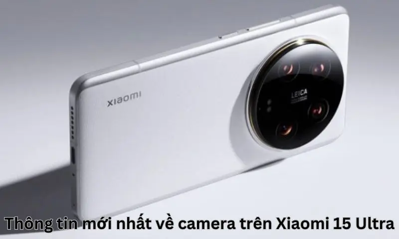 Thông tin mới nhất về camera trên Xiaomi 15 Ultra