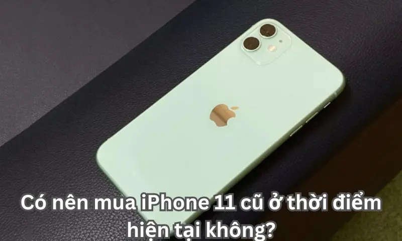 Có nên mua iPhone 11 cũ ở thời điểm hiện tại không?