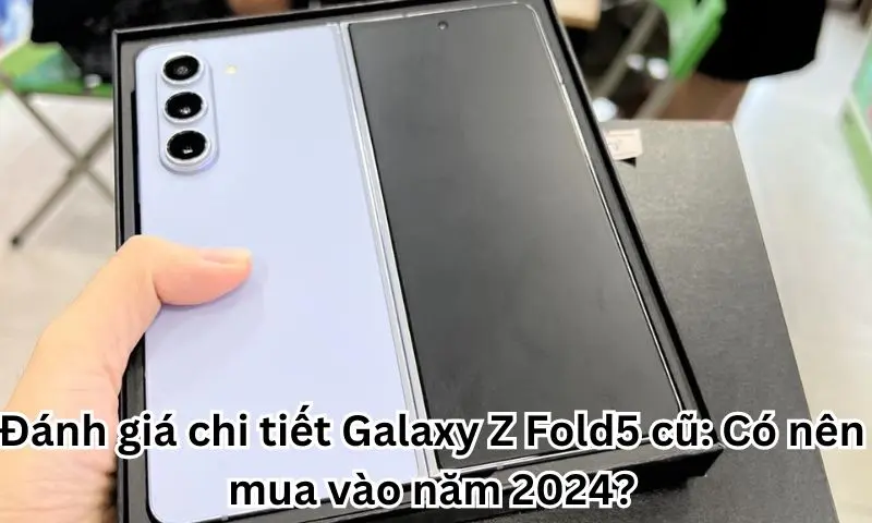 Đánh giá chi tiết Galaxy Z Fold5 cũ: Có nên mua vào năm 2024?